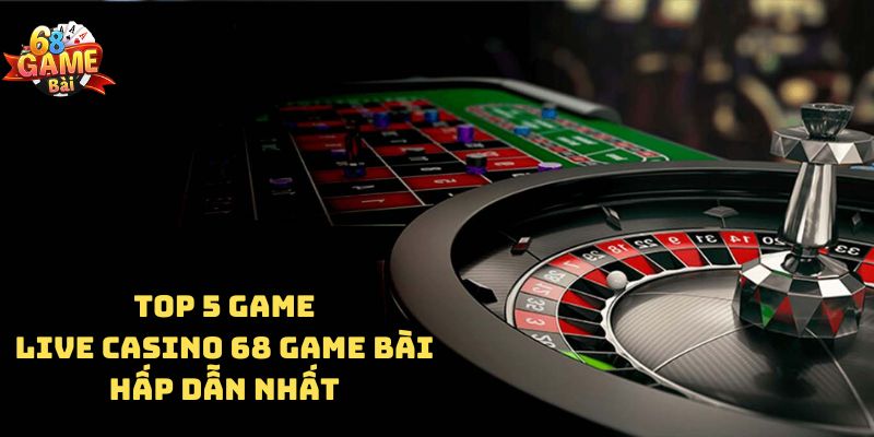 Top 5 game Live casino 68 game bài hấp dẫn nhất