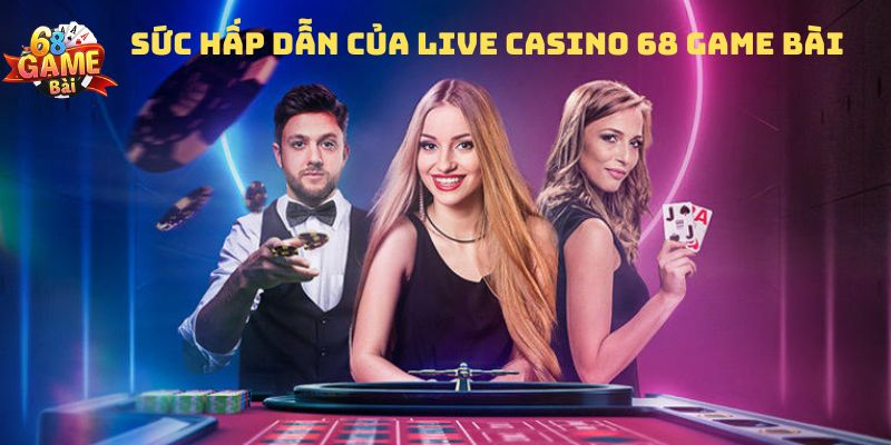 Sức hấp dẫn của Live casino 68 game bài